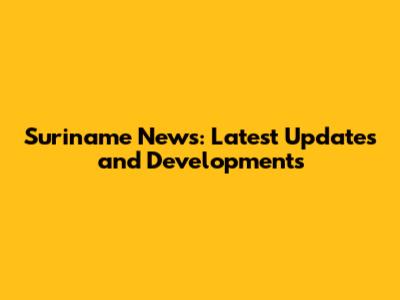 Suriname News: Latest Updates and Developments