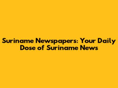 Suriname Newspapers: Your Daily Dose of Suriname News