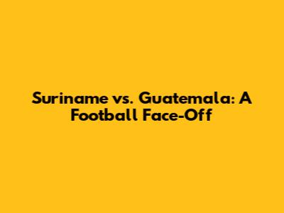 Suriname vs. Guatemala: A Football Face-Off