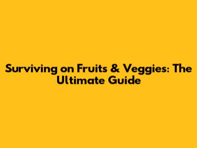 Surviving on Fruits & Veggies: The Ultimate Guide