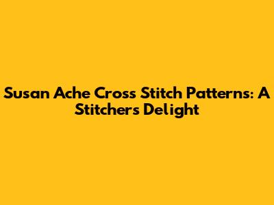 Susan Ache Cross Stitch Patterns: A Stitcher's Delight