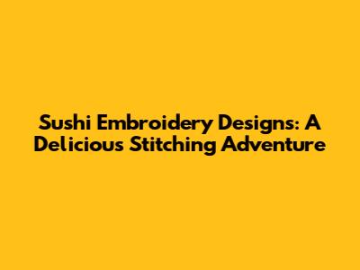Sushi Embroidery Designs: A Delicious Stitching Adventure