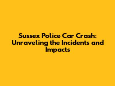 Sussex Police Car Crash: Unraveling the Incidents and Impacts