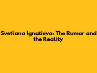 Svetlana Ignatieva: The Rumor and the Reality