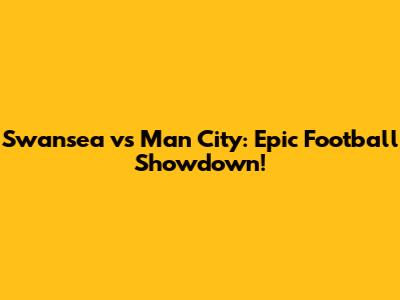 Swansea vs Man City: Epic Football Showdown!