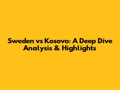 Sweden vs Kosovo: A Deep Dive Analysis & Highlights