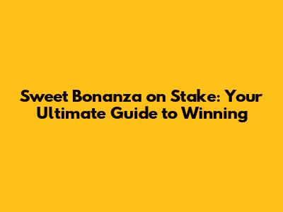 Sweet Bonanza on Stake: Your Ultimate Guide to Winning