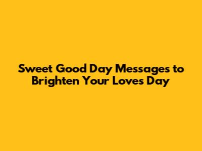 Sweet Good Day Messages to Brighten Your Love's Day
