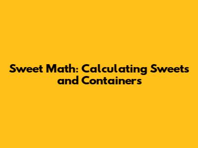 Sweet Math: Calculating Sweets and Containers