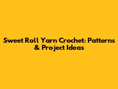 Sweet Roll Yarn Crochet: Patterns & Project Ideas