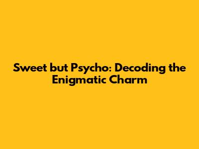 Sweet but Psycho: Decoding the Enigmatic Charm