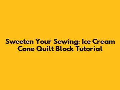 Sweeten Your Sewing: Ice Cream Cone Quilt Block Tutorial