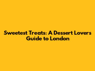 Sweetest Treats: A Dessert Lover's Guide to London