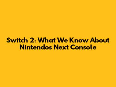 Switch 2: What We Know About Nintendo's Next Console