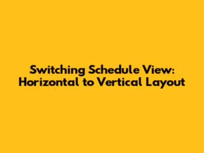 Switching Schedule View: Horizontal to Vertical Layout