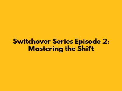 Switchover Series Episode 2: Mastering the Shift