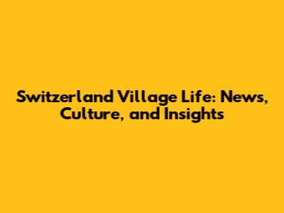 Switzerland Village Life: News, Culture, and Insights
