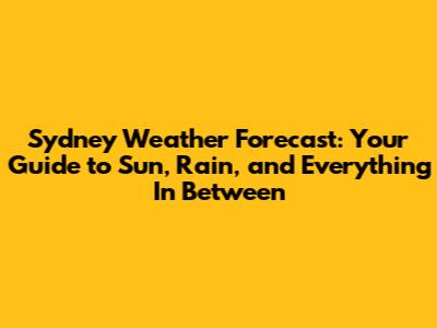 Sydney Weather Forecast: Your Guide to Sun, Rain, and Everything In Between
