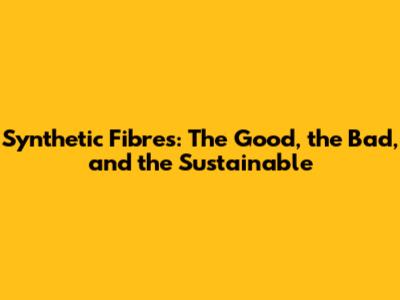 Synthetic Fibres: The Good, the Bad, and the Sustainable