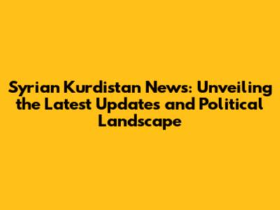 Syrian Kurdistan News: Unveiling the Latest Updates and Political Landscape