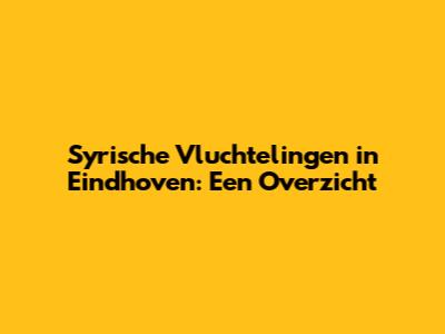 Syrische Vluchtelingen in Eindhoven: Een Overzicht