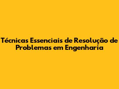 Técnicas Essenciais de Resolução de Problemas em Engenharia