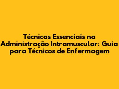 Técnicas Essenciais na Administração Intramuscular: Guia para Técnicos de Enfermagem