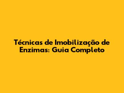 Técnicas de Imobilização de Enzimas: Guia Completo