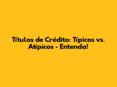 Títulos de Crédito: Típicos vs. Atípicos - Entenda!