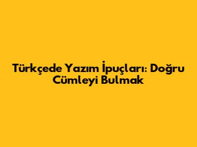 Türkçe'de Yazım İpuçları: Doğru Cümleyi Bulmak