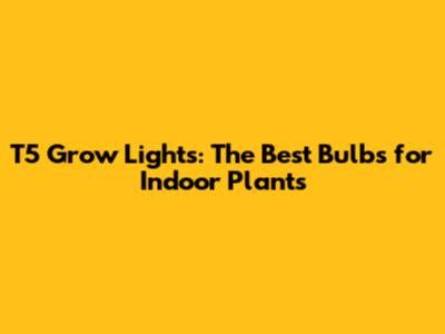 T5 Grow Lights: The Best Bulbs for Indoor Plants