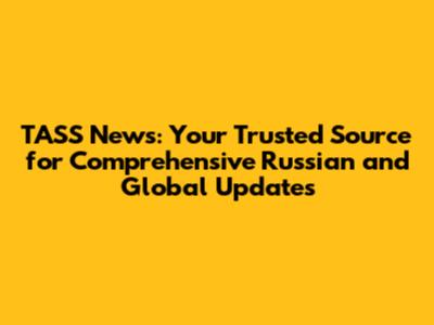 TASS News: Your Trusted Source for Comprehensive Russian and Global Updates