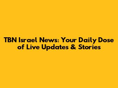 TBN Israel News: Your Daily Dose of Live Updates & Stories