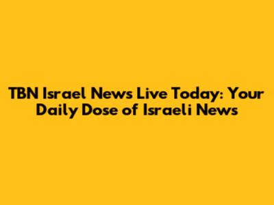 TBN Israel News Live Today: Your Daily Dose of Israeli News