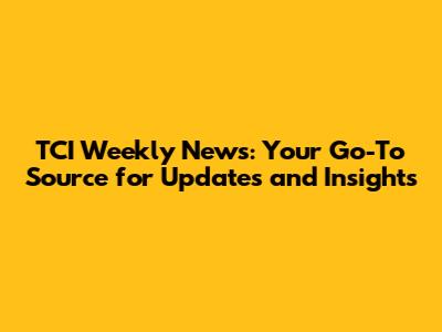 TCI Weekly News: Your Go-To Source for Updates and Insights