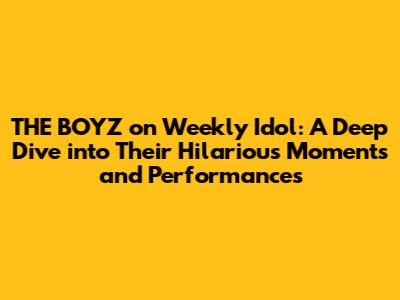 THE BOYZ on Weekly Idol: A Deep Dive into Their Hilarious Moments and Performances
