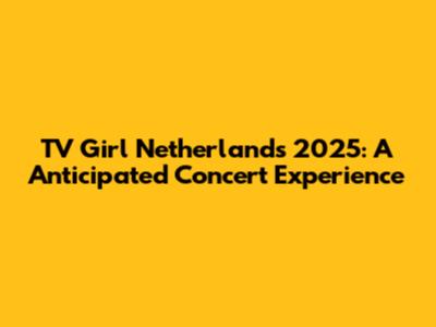 TV Girl Netherlands 2025: A Anticipated Concert Experience