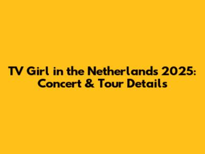 TV Girl in the Netherlands 2025: Concert & Tour Details