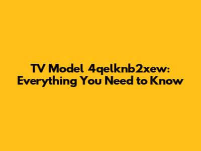 TV Model 4qelknb2xew: Everything You Need to Know
