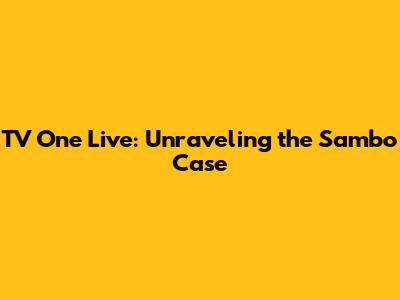 TV One Live: Unraveling the Sambo Case