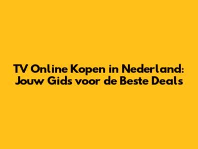 TV Online Kopen in Nederland: Jouw Gids voor de Beste Deals