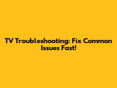TV Troubleshooting: Fix Common Issues Fast!