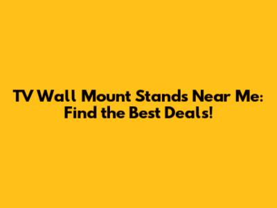 TV Wall Mount Stands Near Me: Find the Best Deals!