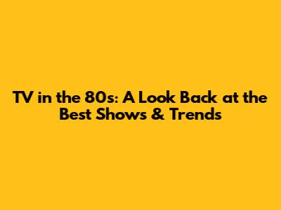 TV in the 80s: A Look Back at the Best Shows & Trends