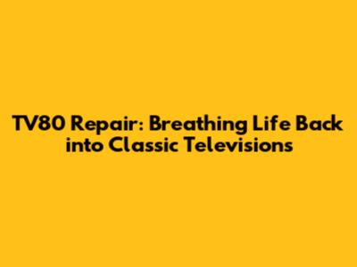 TV80 Repair: Breathing Life Back into Classic Televisions