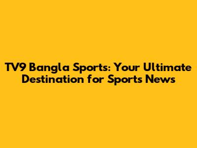 TV9 Bangla Sports: Your Ultimate Destination for Sports News