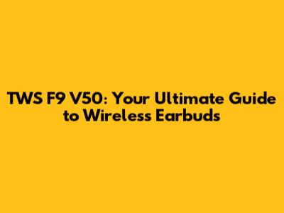 TWS F9 V50: Your Ultimate Guide to Wireless Earbuds