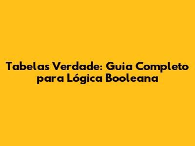 Tabelas Verdade: Guia Completo para Lógica Booleana