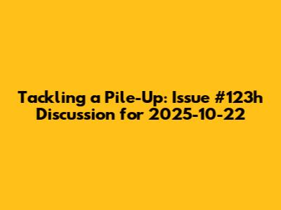 Tackling a Pile-Up: Issue #123h Discussion for 2025-10-22