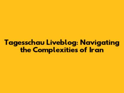Tagesschau Liveblog: Navigating the Complexities of Iran